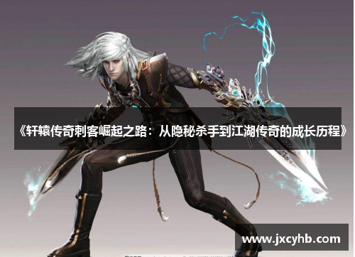 《轩辕传奇刺客崛起之路：从隐秘杀手到江湖传奇的成长历程》